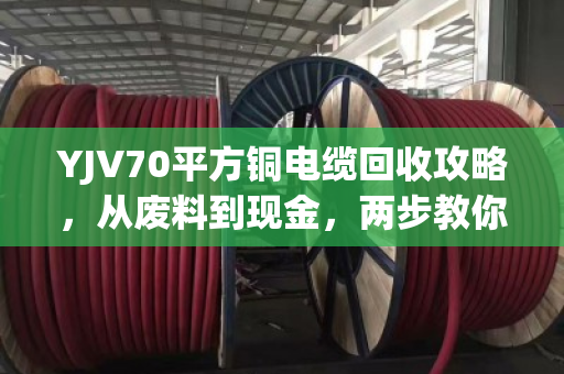 YJV70平方铜电缆回收攻略,从废料到现金,两步教你卖高价 YJV70平方铜电缆回收攻略,从废料到现金,两步教你卖高价