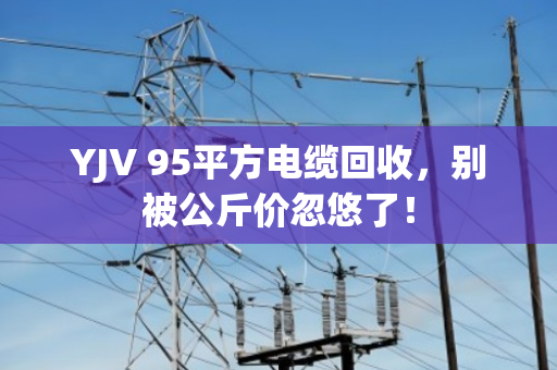 YJV 95平方电缆回收,别被公斤价忽悠了! YJV 95平方电缆回收,别被公斤价忽悠了!