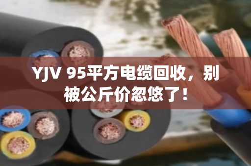 YJV 95平方电缆回收，别被公斤价忽悠了！