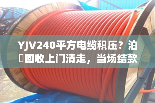 YJV240平方电缆积压?泊祎回收上门清走,当场结款,省心省力! YJV240平方电缆积压?泊祎回收上门清走,当场结款,省心省力!