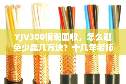 YJV300铜缆回收,怎么避免少卖几万块?十几年老师傅说透门道 YJV300铜缆回收,怎么避免少卖几万块?十几年老师傅说透门道