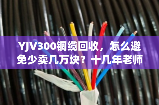YJV300铜缆回收,怎么避免少卖几万块?十几年老师傅说透门道 YJV300铜缆回收,怎么避免少卖几万块?十几年老师傅说透门道