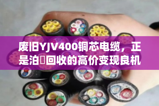 废旧YJV400铜芯电缆,正是泊祎回收的高价变现良机 废旧YJV400铜芯电缆,正是泊祎回收的高价变现良机