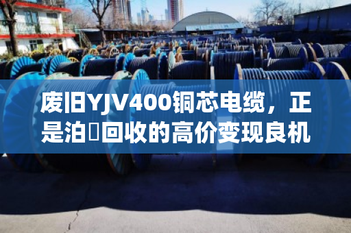 废旧YJV400铜芯电缆,正是泊祎回收的高价变现良机 废旧YJV400铜芯电缆,正是泊祎回收的高价变现良机
