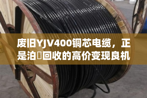 废旧YJV400铜芯电缆，正是泊祎回收的高价变现良机