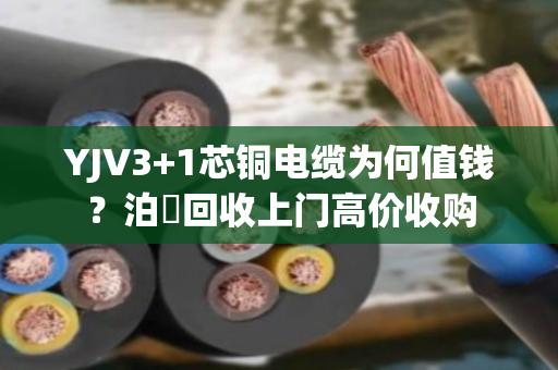 YJV3+1芯铜电缆为何值钱?泊祎回收上门高价收购 YJV3+1芯铜电缆为何值钱?泊祎回收上门高价收购