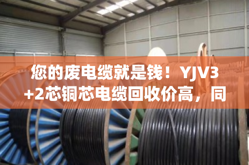您的废电缆就是钱!YJV3+2芯铜芯电缆回收价高,同城上门就找泊祎回收 您的废电缆就是钱!YJV3+2芯铜芯电缆回收价高,同城上门就找泊祎回收