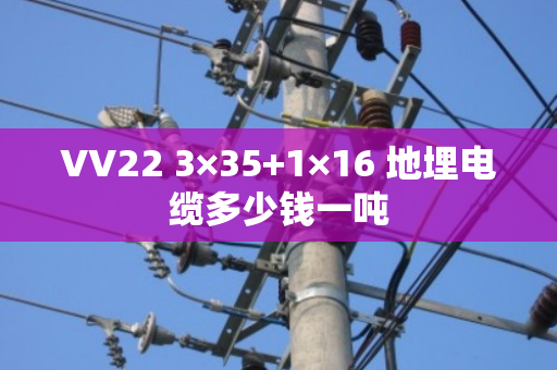 VV22 3×35+1×16 地埋电缆多少钱一吨