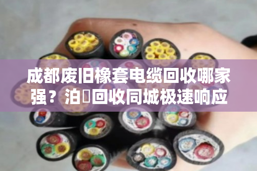 成都废旧橡套电缆回收哪家强？泊祎回收同城极速响应