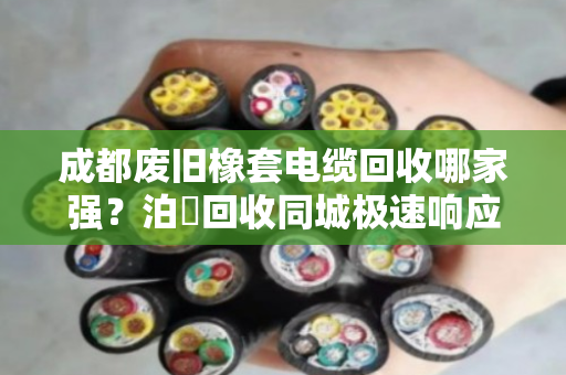 成都废旧橡套电缆回收哪家强？泊祎回收同城极速响应