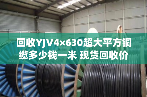 回收YJV4×630超大平方铜缆多少钱一米 现货回收价 回收YJV4×630超大平方铜缆多少钱一米 现货回收价