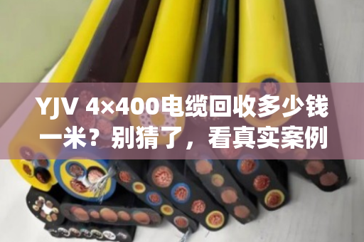 YJV 4×400电缆回收多少钱一米？别猜了，看真实案例和透明报价