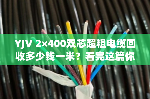 YJV 2×400双芯超粗电缆回收多少钱一米?看完这篇你就懂了 YJV 2×400双芯超粗电缆回收多少钱一米?看完这篇你就懂了