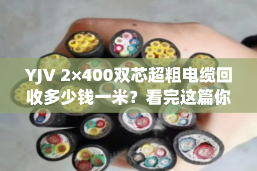 YJV 2×400双芯超粗电缆回收多少钱一米?看完这篇你就懂了 YJV 2×400双芯超粗电缆回收多少钱一米?看完这篇你就懂了