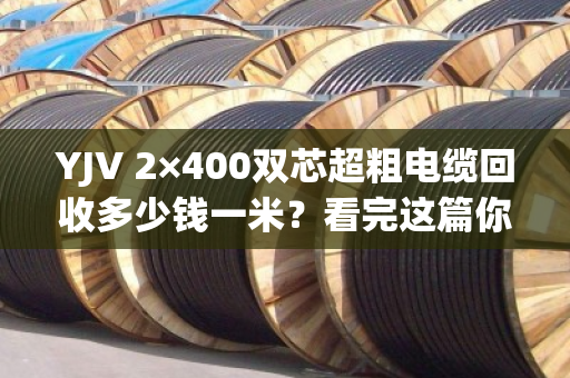 YJV 2×400双芯超粗电缆回收多少钱一米？看完这篇你就懂了