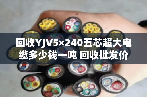 回收YJV5×240五芯超大电缆多少钱一吨 回收批发价