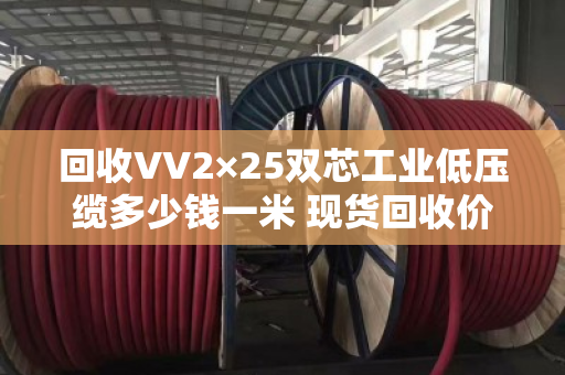 回收VV2×25双芯工业低压缆多少钱一米 现货回收价