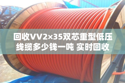 回收VV2×35双芯重型低压线缆多少钱一吨 实时回收价 回收VV2×35双芯重型低压线缆多少钱一吨 实时回收价