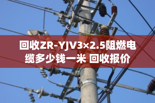 回收ZR-YJV3×2.5阻燃电缆多少钱一米 回收报价 回收ZR-YJV3×2.5阻燃电缆多少钱一米 回收报价