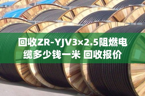 回收ZR-YJV3×2.5阻燃电缆多少钱一米 回收报价