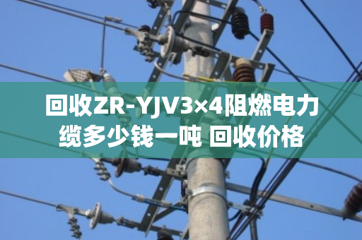 回收ZR-YJV3×4阻燃电力缆多少钱一吨 回收价格