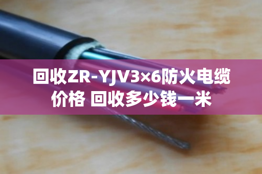 回收ZR-YJV3×6防火电缆价格 回收多少钱一米 回收ZR-YJV3×6防火电缆价格 回收多少钱一米