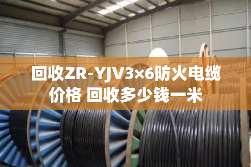 回收ZR-YJV3×6防火电缆价格 回收多少钱一米 回收ZR-YJV3×6防火电缆价格 回收多少钱一米