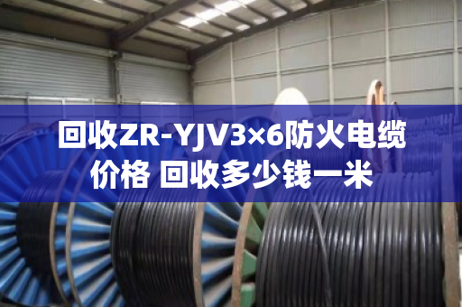 回收ZR-YJV3×6防火电缆价格 回收多少钱一米