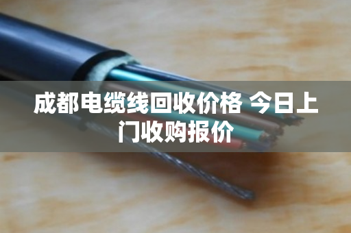 成都电缆线回收价格 今日上门收购报价 成都电缆线回收价格 今日上门收购报价