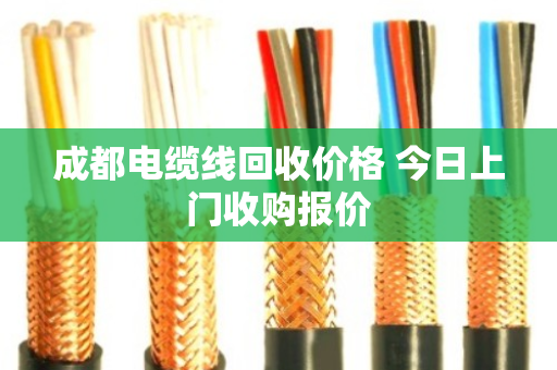 成都电缆线回收价格 今日上门收购报价 成都电缆线回收价格 今日上门收购报价