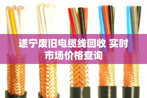遂宁废旧电缆线回收 实时市场价格查询