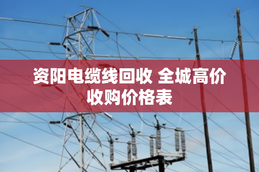 资阳电缆线回收 全城高价收购价格表 资阳电缆线回收 全城高价收购价格表