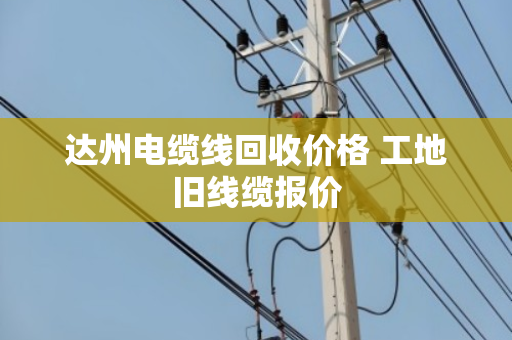 达州电缆线回收价格 工地旧线缆报价 达州电缆线回收价格 工地旧线缆报价