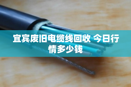 宜宾废旧电缆线回收 今日行情多少钱 宜宾废旧电缆线回收 今日行情多少钱