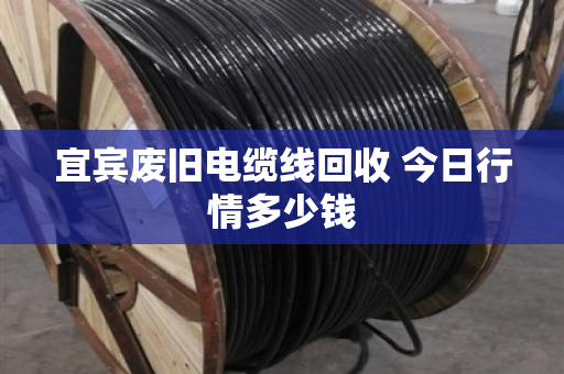 宜宾废旧电缆线回收 今日行情多少钱 宜宾废旧电缆线回收 今日行情多少钱
