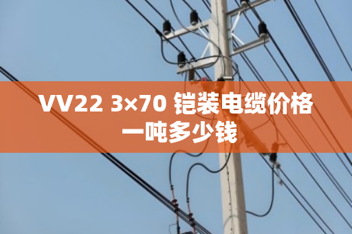 VV22 3×70 铠装电缆价格 一吨多少钱