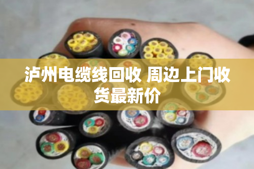 泸州电缆线回收 周边上门收货最新价 泸州电缆线回收 周边上门收货最新价