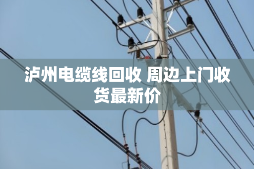 泸州电缆线回收 周边上门收货最新价 泸州电缆线回收 周边上门收货最新价