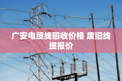 广安电缆线回收价格 废旧线缆报价 广安电缆线回收价格 废旧线缆报价