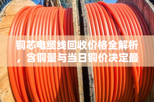 铜芯电缆线回收价格全解析,含铜量与当日铜价决定最终报价 铜芯电缆线回收价格全解析,含铜量与当日铜价决定最终报价