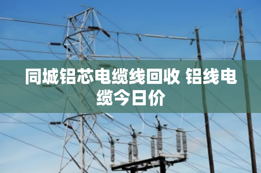 同城铝芯电缆线回收 铝线电缆今日价 同城铝芯电缆线回收 铝线电缆今日价