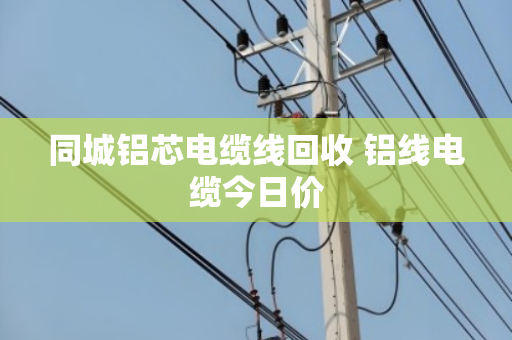 同城铝芯电缆线回收 铝线电缆今日价 同城铝芯电缆线回收 铝线电缆今日价