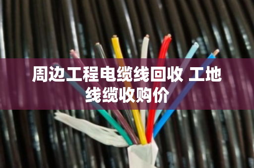 周边工程电缆线回收 工地线缆收购价 周边工程电缆线回收 工地线缆收购价
