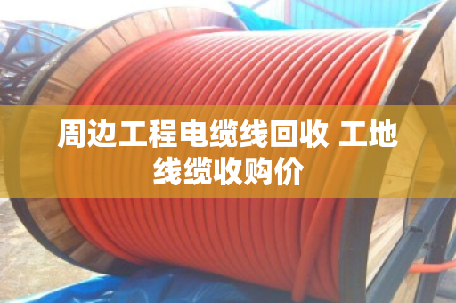 周边工程电缆线回收 工地线缆收购价