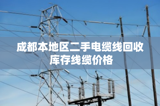 成都本地区二手电缆线回收 库存线缆价格 成都本地区二手电缆线回收 库存线缆价格