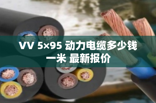 VV 5×95 动力电缆多少钱一米 最新报价