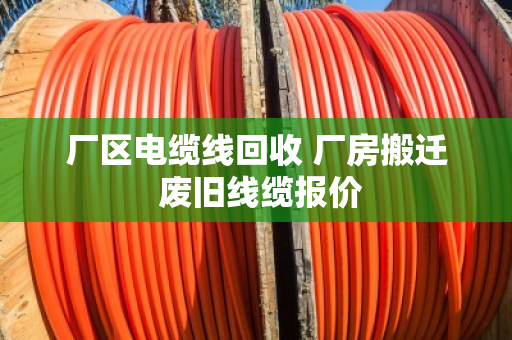 厂区电缆线回收 厂房搬迁 废旧线缆报价 厂区电缆线回收 厂房搬迁 废旧线缆报价