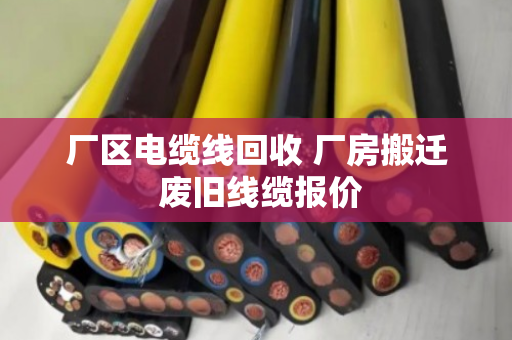 厂区电缆线回收 厂房搬迁 废旧线缆报价