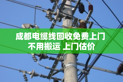 成都电缆线回收免费上门 不用搬运 上门估价