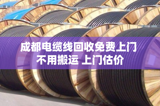 成都电缆线回收免费上门 不用搬运 上门估价